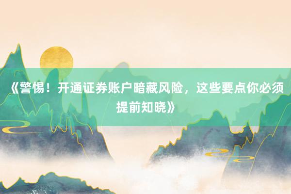 《警惕！开通证券账户暗藏风险，这些要点你必须提前知晓》