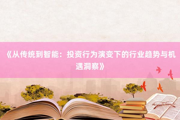 《从传统到智能：投资行为演变下的行业趋势与机遇洞察》