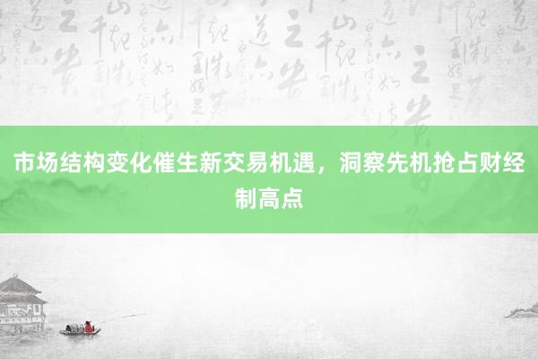 市场结构变化催生新交易机遇，洞察先机抢占财经制高点