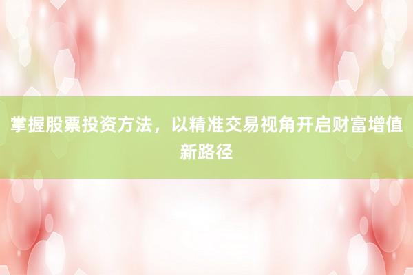 掌握股票投资方法，以精准交易视角开启财富增值新路径