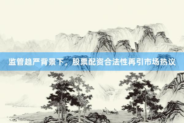 监管趋严背景下，股票配资合法性再引市场热议