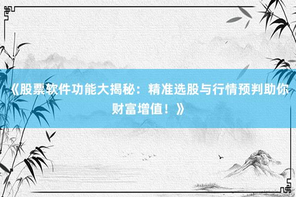 《股票软件功能大揭秘：精准选股与行情预判助你财富增值！》
