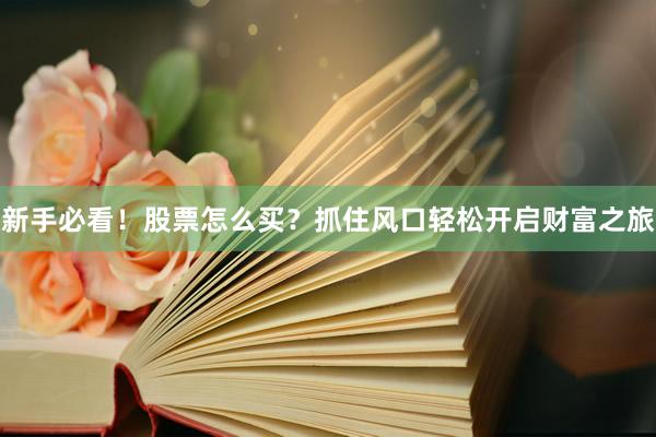 新手必看！股票怎么买？抓住风口轻松开启财富之旅