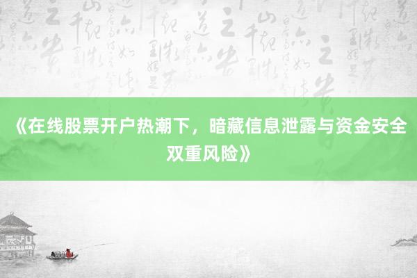《在线股票开户热潮下，暗藏信息泄露与资金安全双重风险》