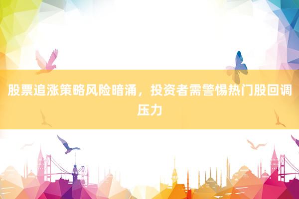 股票追涨策略风险暗涌，投资者需警惕热门股回调压力