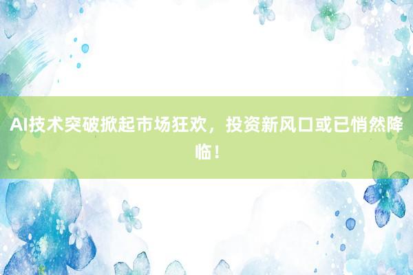 AI技术突破掀起市场狂欢，投资新风口或已悄然降临！