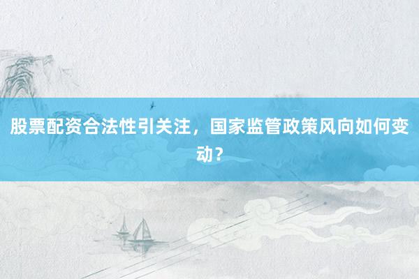 股票配资合法性引关注，国家监管政策风向如何变动？