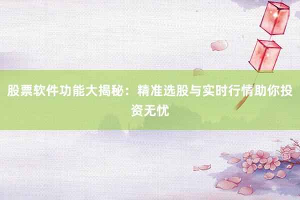 股票软件功能大揭秘：精准选股与实时行情助你投资无忧