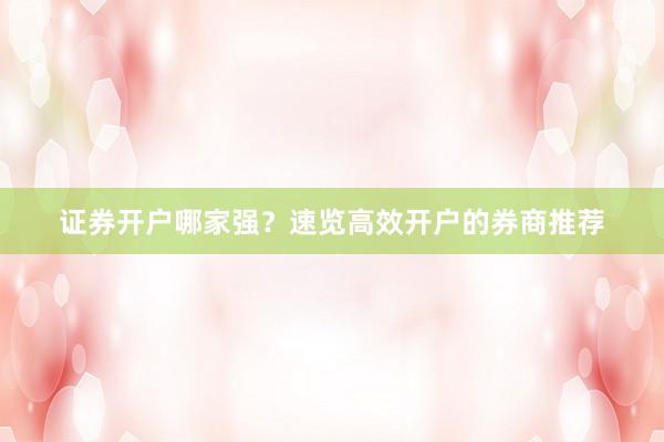 证券开户哪家强？速览高效开户的券商推荐