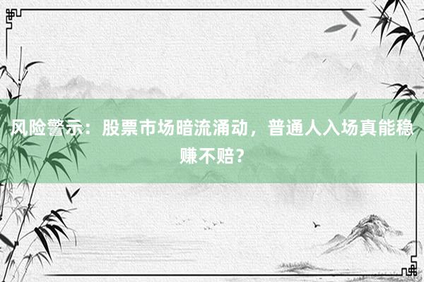 风险警示：股票市场暗流涌动，普通人入场真能稳赚不赔？