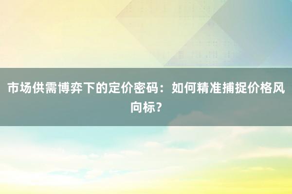 市场供需博弈下的定价密码：如何精准捕捉价格风向标？