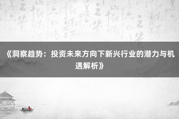 《洞察趋势：投资未来方向下新兴行业的潜力与机遇解析》