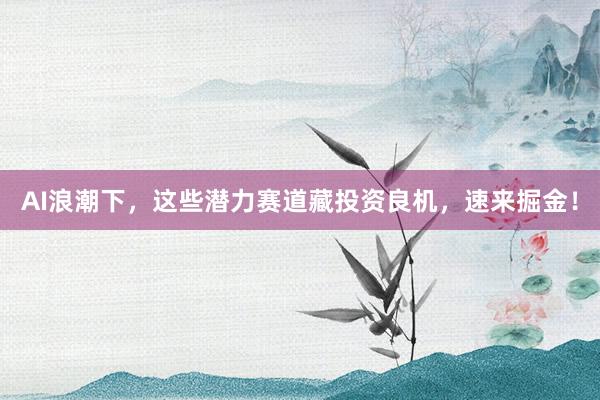 AI浪潮下，这些潜力赛道藏投资良机，速来掘金！