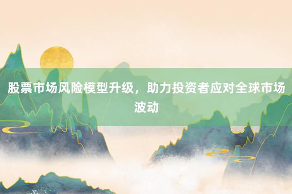 股票市场风险模型升级，助力投资者应对全球市场波动