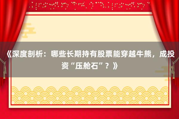 《深度剖析：哪些长期持有股票能穿越牛熊，成投资“压舱石”？》