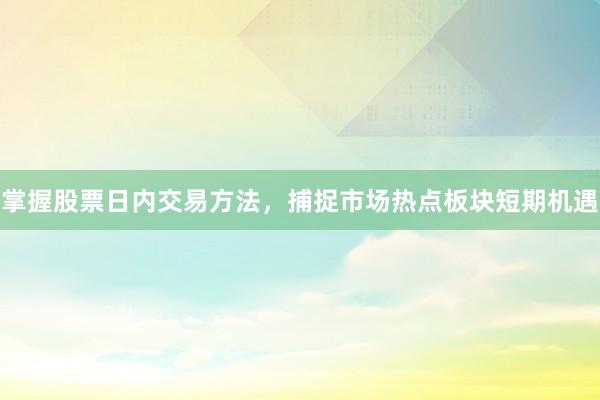 掌握股票日内交易方法，捕捉市场热点板块短期机遇