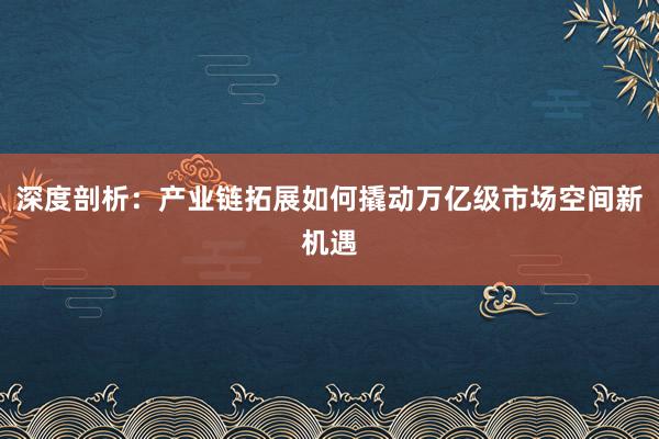 深度剖析：产业链拓展如何撬动万亿级市场空间新机遇