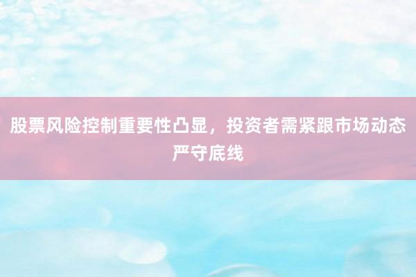 股票风险控制重要性凸显，投资者需紧跟市场动态严守底线
