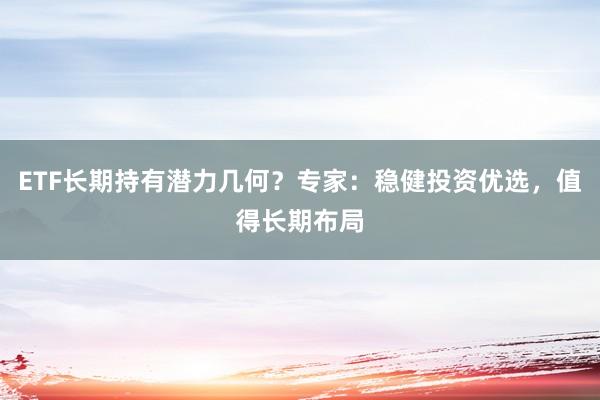 ETF长期持有潜力几何？专家：稳健投资优选，值得长期布局