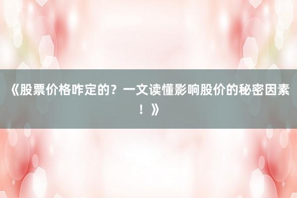 《股票价格咋定的？一文读懂影响股价的秘密因素！》
