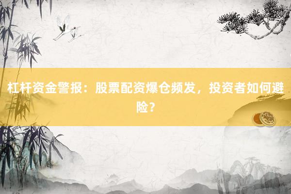 杠杆资金警报：股票配资爆仓频发，投资者如何避险？