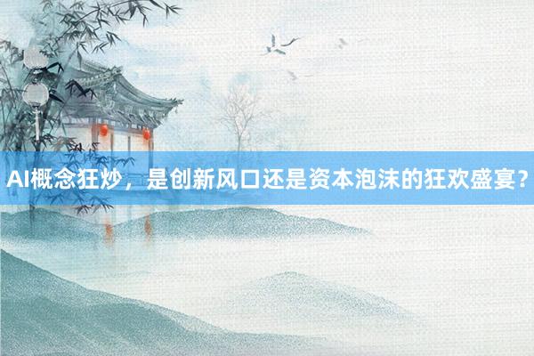 AI概念狂炒，是创新风口还是资本泡沫的狂欢盛宴？