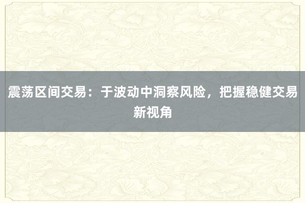 震荡区间交易：于波动中洞察风险，把握稳健交易新视角