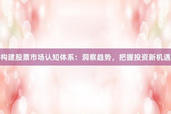 构建股票市场认知体系：洞察趋势，把握投资新机遇