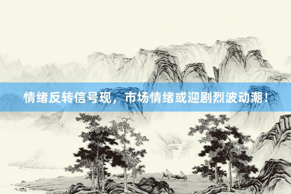 情绪反转信号现，市场情绪或迎剧烈波动潮！
