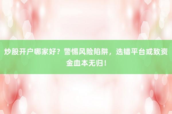 炒股开户哪家好？警惕风险陷阱，选错平台或致资金血本无归！