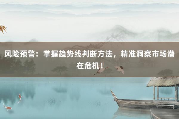 风险预警：掌握趋势线判断方法，精准洞察市场潜在危机！