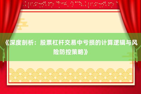 《深度剖析：股票杠杆交易中亏损的计算逻辑与风险防控策略》