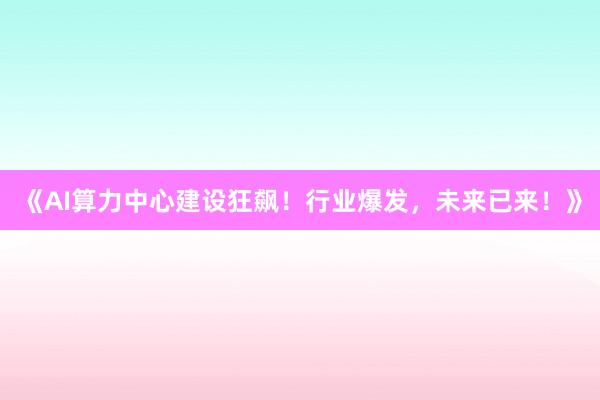 《AI算力中心建设狂飙！行业爆发，未来已来！》