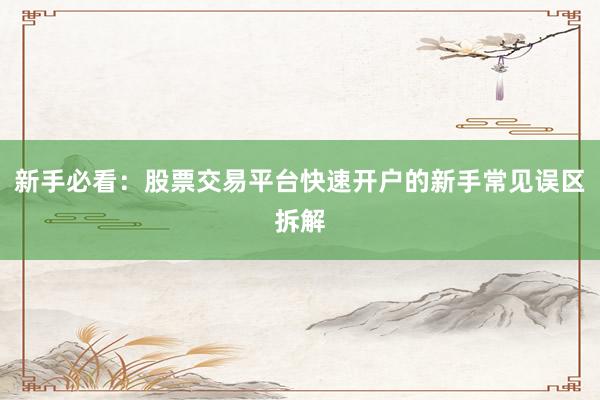 新手必看：股票交易平台快速开户的新手常见误区拆解