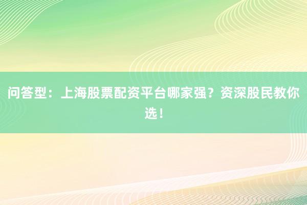 问答型：上海股票配资平台哪家强？资深股民教你选！