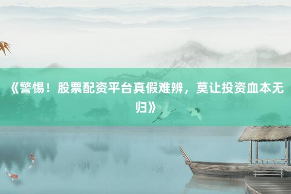 《警惕！股票配资平台真假难辨，莫让投资血本无归》