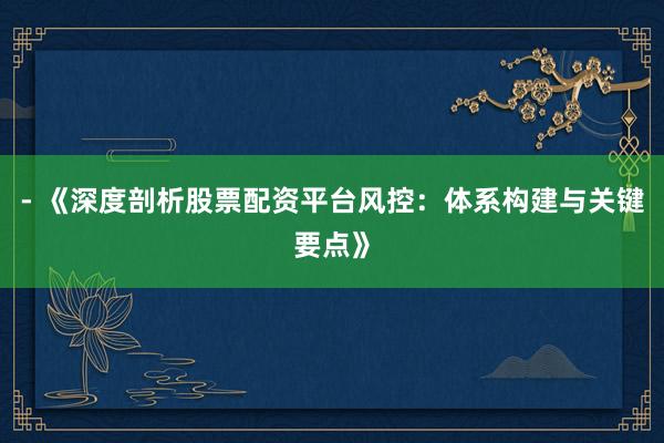 - 《深度剖析股票配资平台风控：体系构建与关键要点》