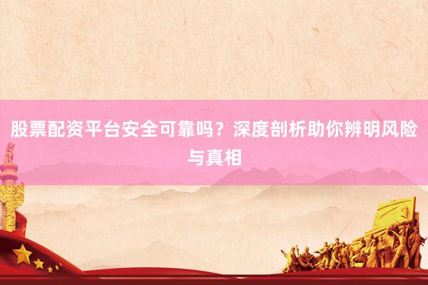 股票配资平台安全可靠吗？深度剖析助你辨明风险与真相