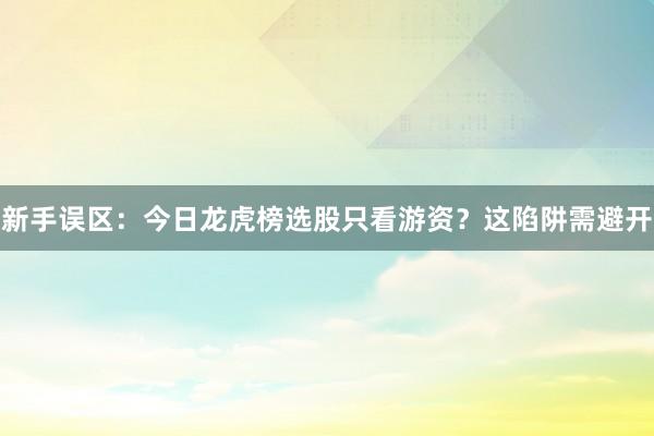 新手误区：今日龙虎榜选股只看游资？这陷阱需避开