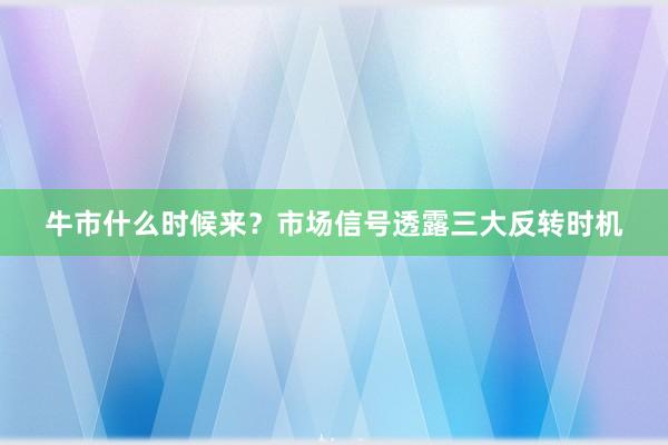牛市什么时候来？市场信号透露三大反转时机
