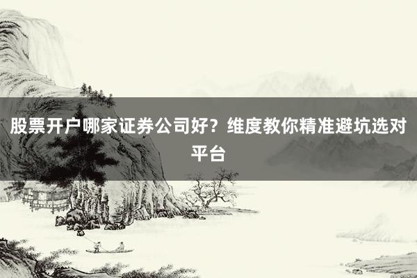 股票开户哪家证券公司好？维度教你精准避坑选对平台