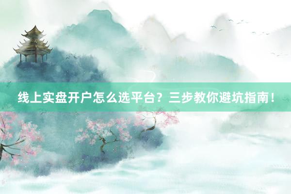 线上实盘开户怎么选平台？三步教你避坑指南！