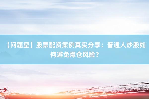 【问题型】股票配资案例真实分享：普通人炒股如何避免爆仓风险？