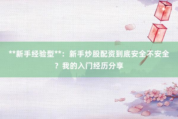 **新手经验型**：新手炒股配资到底安全不安全？我的入门经历分享