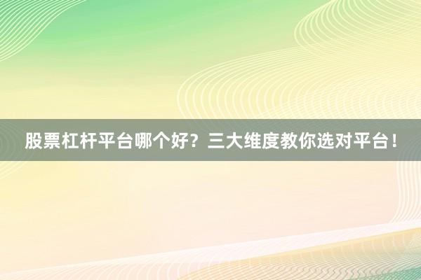 股票杠杆平台哪个好？三大维度教你选对平台！