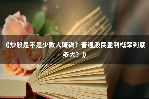 《炒股是不是少数人赚钱？普通股民盈利概率到底多大？》