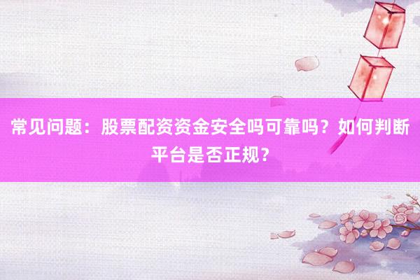常见问题：股票配资资金安全吗可靠吗？如何判断平台是否正规？