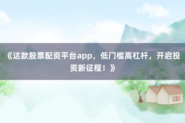 《这款股票配资平台app，低门槛高杠杆，开启投资新征程！》
