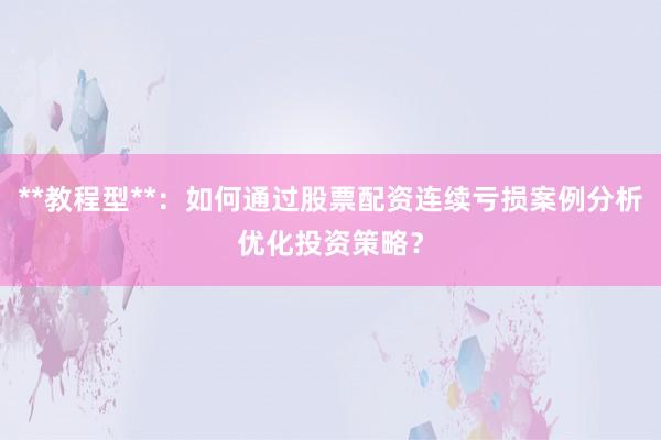 **教程型**：如何通过股票配资连续亏损案例分析优化投资策略？