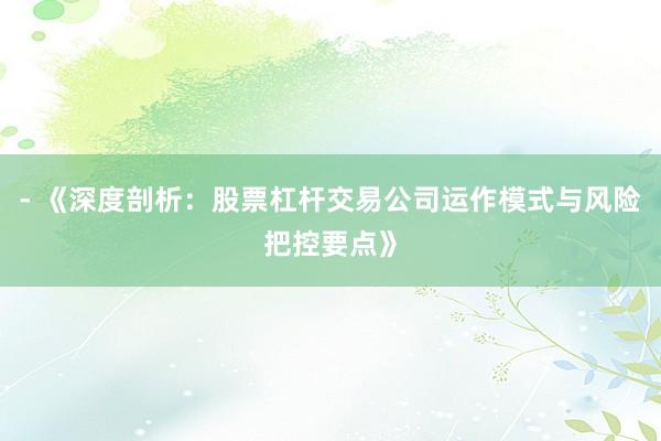 - 《深度剖析：股票杠杆交易公司运作模式与风险把控要点》